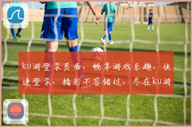 ku游登录页面，畅享游戏乐趣，快速登录，精彩不容错过，尽在ku游体验