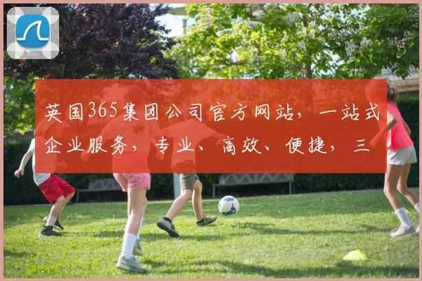 英国365集团公司官方网站，一站式企业服务，专业、高效、便捷，三大优势，值得信赖