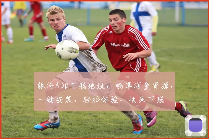 银河App下载地址，畅享海量资源，一键安装，轻松体验，快来下载