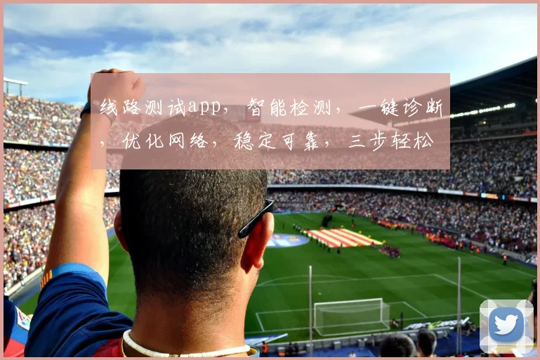 线路测试app，智能检测，一键诊断，优化网络，稳定可靠，三步轻松搞定，您的网络助手