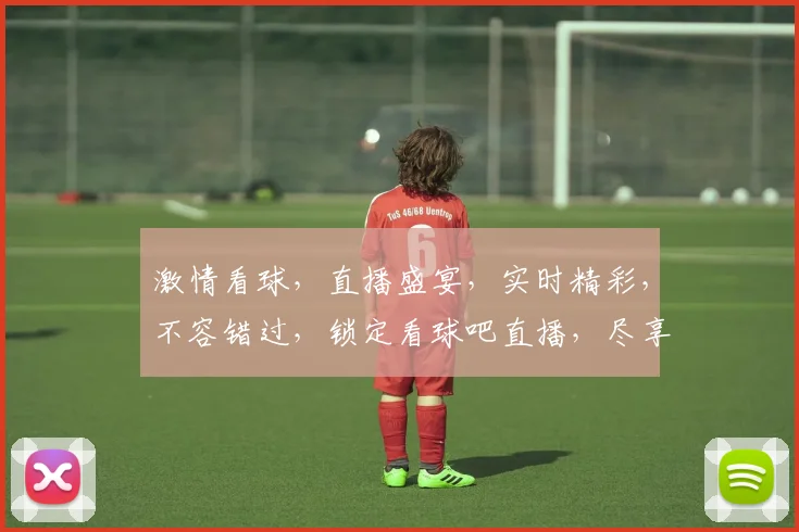 激情看球，直播盛宴，实时精彩，不容错过，锁定看球吧直播，尽享足球狂欢