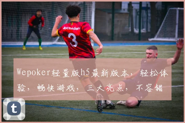 Wepoker轻量版h5最新版本，轻松体验，畅快游戏，三大亮点，不容错过